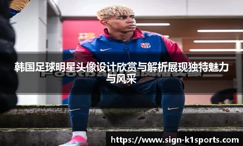 韩国足球明星头像设计欣赏与解析展现独特魅力与风采