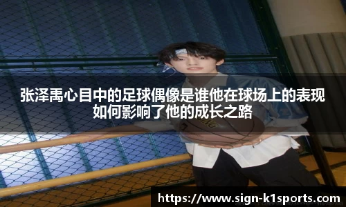 张泽禹心目中的足球偶像是谁他在球场上的表现如何影响了他的成长之路
